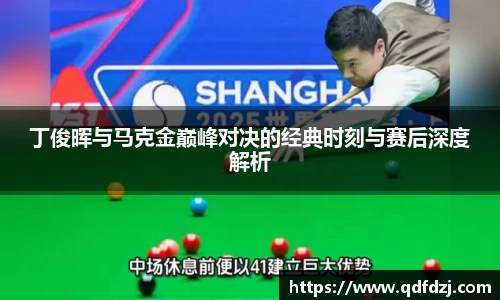 6T体育丁俊晖与马克金巅峰对决的经典时刻与赛后深度解析