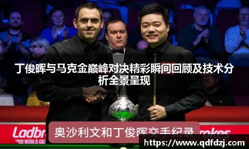 6T体育丁俊晖与马克金巅峰对决精彩瞬间回顾及技术分析全景呈现